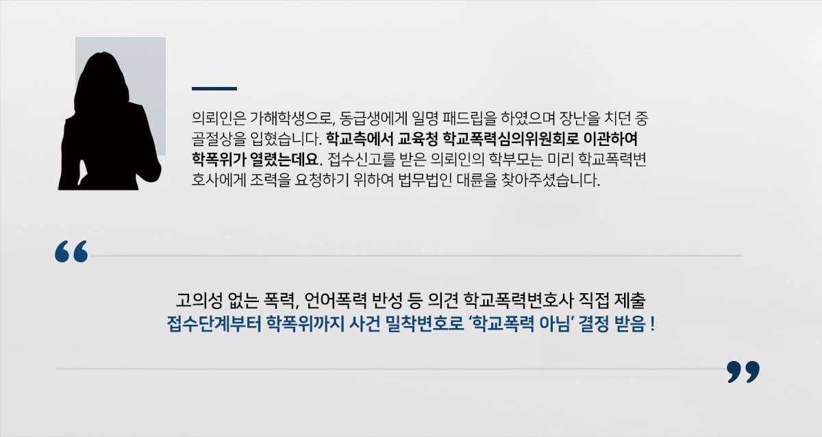 의뢰인은 가해학생으로, 동급생에게 일명 패드립을 하였으며 장난을 치던 중 골절상을 입혔습니다. 학교측에서 교육청 학교폭력심의위원회로 이관하여 학폭위가 열렸는데요. 접수신고를 받은 의뢰인의 학부모는 미리 학교폭력변호사에게 조력을 요청하기 위하여 법무법인 대륜을 찾아주셨습니다.