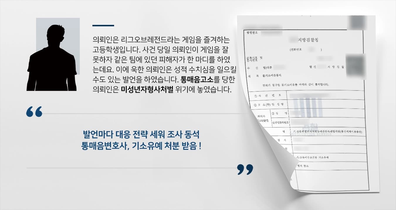 의뢰인은 리그오브레전드라는 게임을 즐겨하는 고등학생입니다. 사건 당일 의뢰인이 게임을 잘 못하자 같은 팀에 있던 피해자가 한 마디를 하였는데요. 이에 욱한 의뢰인은 성적 수치심을 일으킬 수도 있는 발언을 하였습니다. 통매음고소를 당한 의뢰인은 미성년자형사처벌 위기에 놓였습니다. 